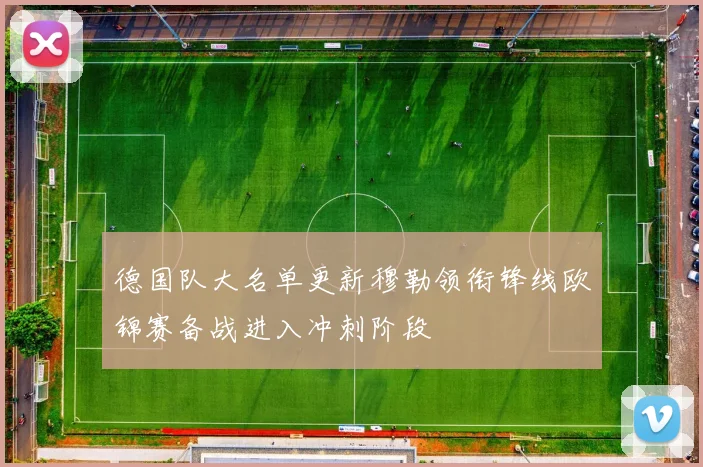 德国队大名单更新穆勒领衔锋线欧锦赛备战进入冲刺阶段